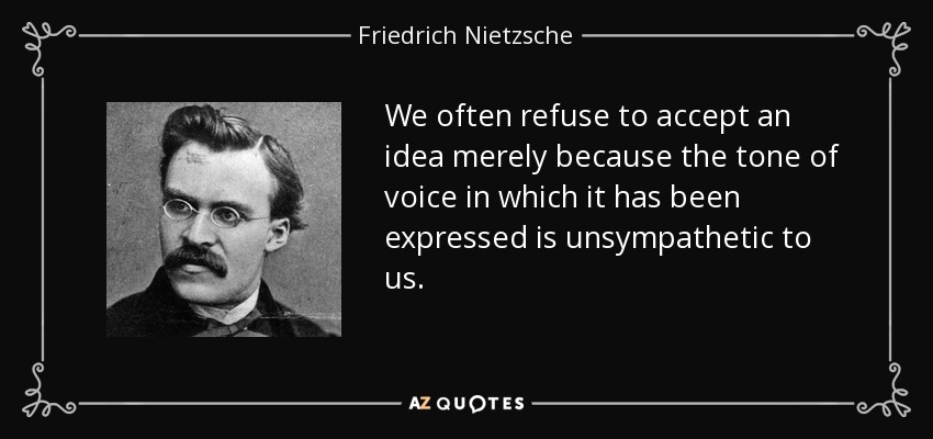 We often refuse to accept an idea merely because the tone of voice in which it has been expressed is unsympathetic to us. - Friedrich Nietzsche