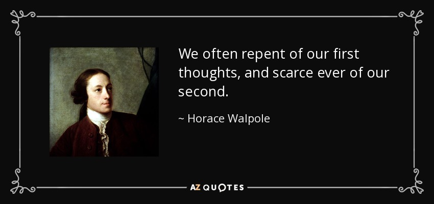 We often repent of our first thoughts, and scarce ever of our second. - Horace Walpole