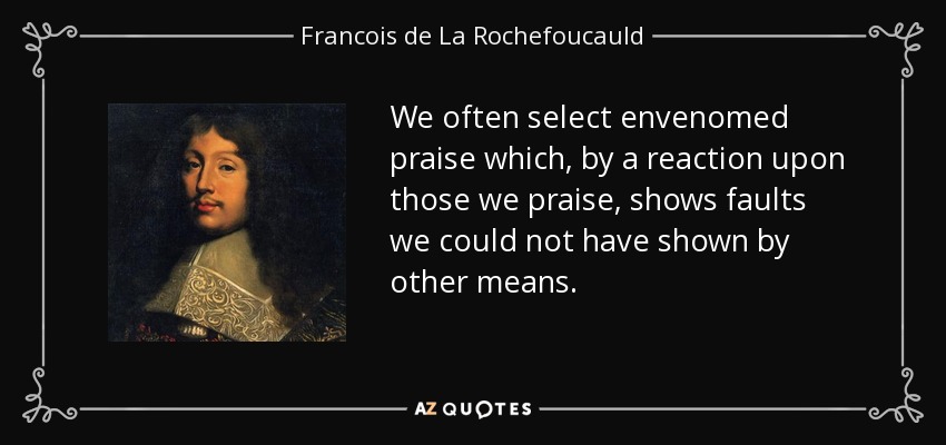 We often select envenomed praise which, by a reaction upon those we praise, shows faults we could not have shown by other means. - Francois de La Rochefoucauld