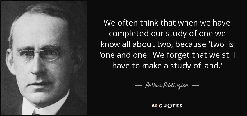 We often think that when we have completed our study of one we know all about two, because 'two' is 'one and one.' We forget that we still have to make a study of 'and.' - Arthur Eddington