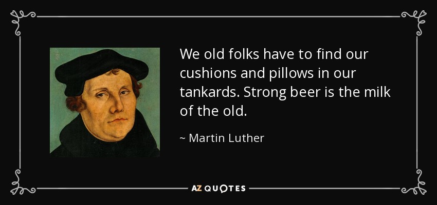 We old folks have to find our cushions and pillows in our tankards. Strong beer is the milk of the old. - Martin Luther