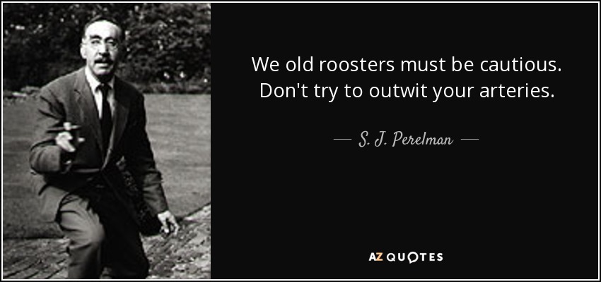 We old roosters must be cautious. Don't try to outwit your arteries. - S. J. Perelman