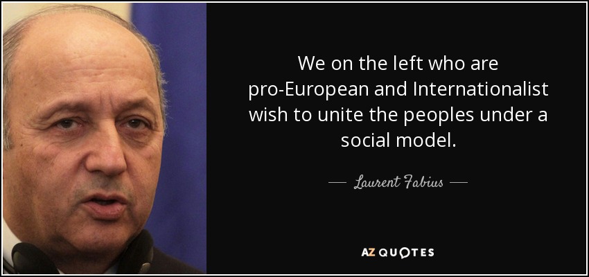 We on the left who are pro-European and Internationalist wish to unite the peoples under a social model. - Laurent Fabius