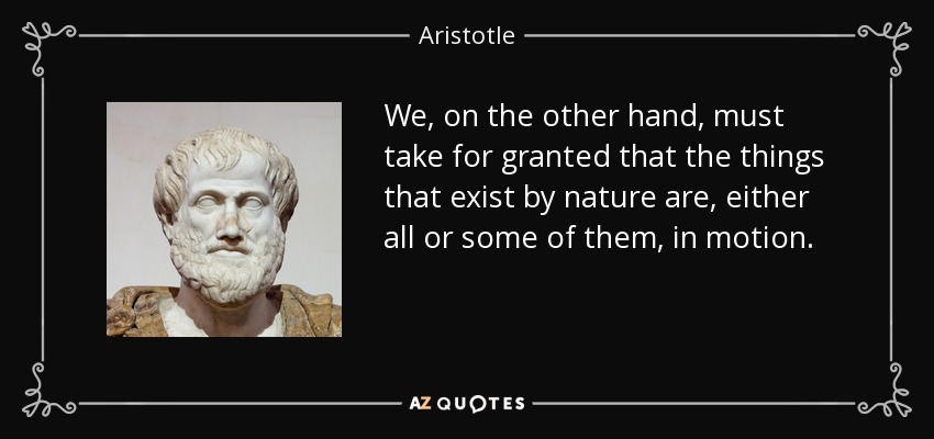 We, on the other hand, must take for granted that the things that exist by nature are, either all or some of them, in motion. - Aristotle