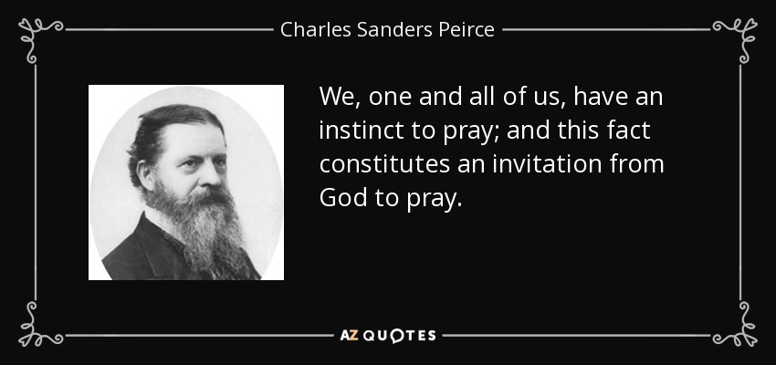 We, one and all of us, have an instinct to pray; and this fact constitutes an invitation from God to pray. - Charles Sanders Peirce