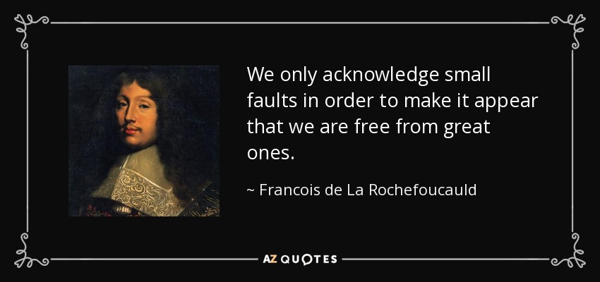 We only acknowledge small faults in order to make it appear that we are free from great ones. - Francois de La Rochefoucauld