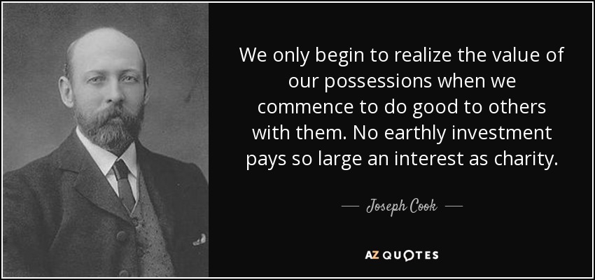 We only begin to realize the value of our possessions when we commence to do good to others with them. No earthly investment pays so large an interest as charity. - Joseph Cook