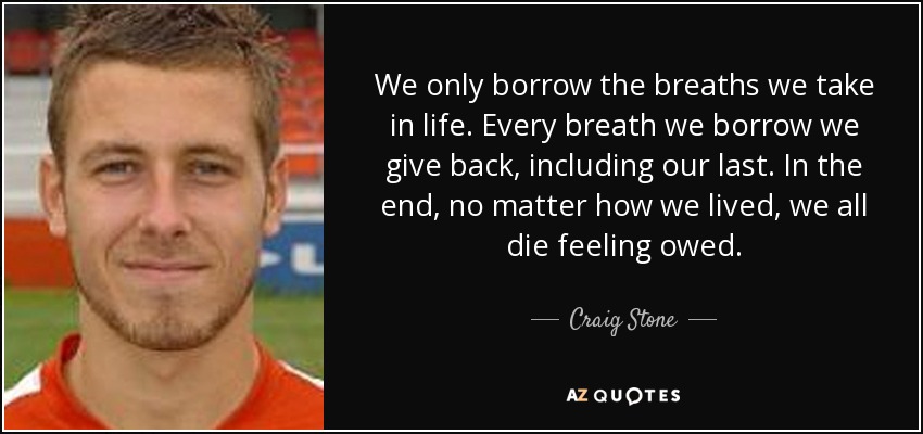 We only borrow the breaths we take in life. Every breath we borrow we give back, including our last. In the end, no matter how we lived, we all die feeling owed. - Craig Stone