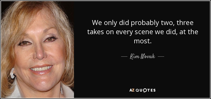 We only did probably two, three takes on every scene we did, at the most. - Kim Novak