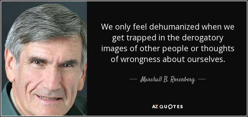 We only feel dehumanized when we get trapped in the derogatory images of other people or thoughts of wrongness about ourselves. - Marshall B. Rosenberg