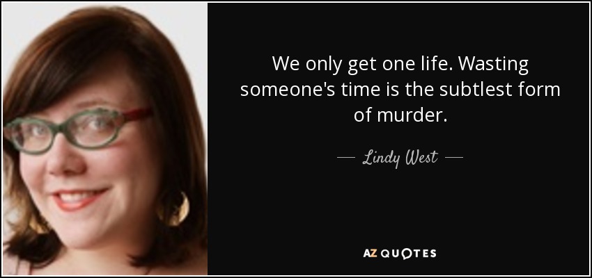 We only get one life. Wasting someone's time is the subtlest form of murder. - Lindy West