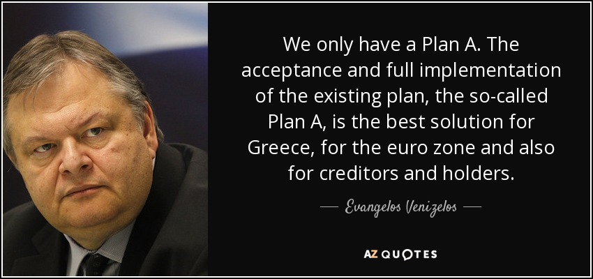 We only have a Plan A. The acceptance and full implementation of the existing plan, the so-called Plan A, is the best solution for Greece, for the euro zone and also for creditors and holders. - Evangelos Venizelos