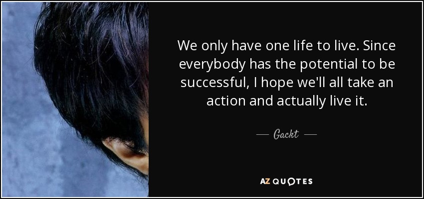 We only have one life to live. Since everybody has the potential to be successful, I hope we'll all take an action and actually live it. - Gackt