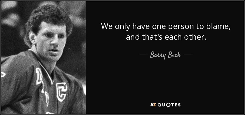 We only have one person to blame, and that's each other. - Barry Beck