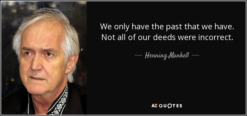We only have the past that we have. Not all of our deeds were incorrect. - Henning Mankell