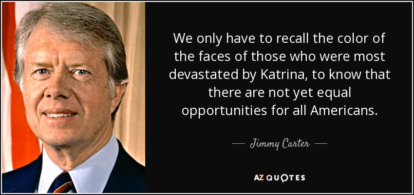 We only have to recall the color of the faces of those who were most devastated by Katrina, to know that there are not yet equal opportunities for all Americans. - Jimmy Carter