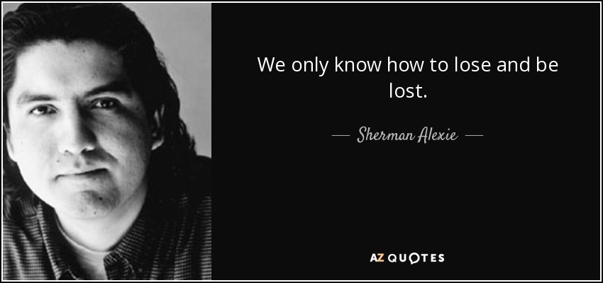 We only know how to lose and be lost. - Sherman Alexie