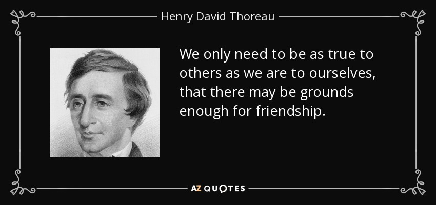 We only need to be as true to others as we are to ourselves, that there may be grounds enough for friendship. - Henry David Thoreau