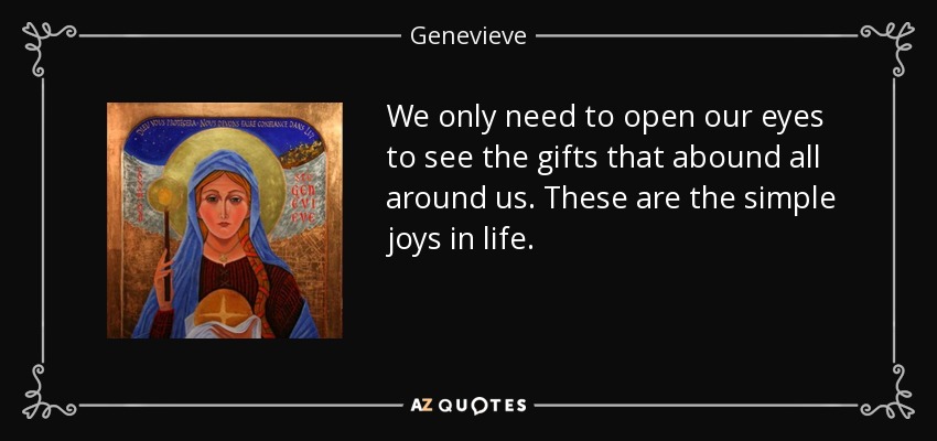 We only need to open our eyes to see the gifts that abound all around us. These are the simple joys in life. - Genevieve