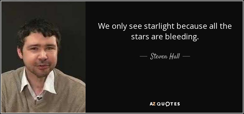 We only see starlight because all the stars are bleeding. - Steven Hall