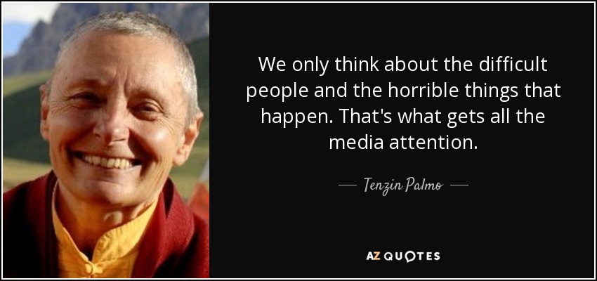 We only think about the difficult people and the horrible things that happen. That's what gets all the media attention. - Tenzin Palmo