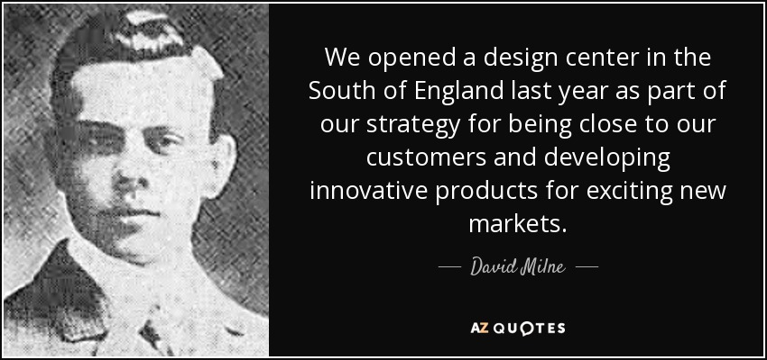 We opened a design center in the South of England last year as part of our strategy for being close to our customers and developing innovative products for exciting new markets. - David Milne