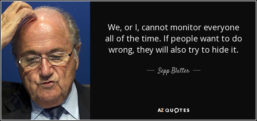 We, or I, cannot monitor everyone all of the time. If people want to do wrong, they will also try to hide it. - Sepp Blatter