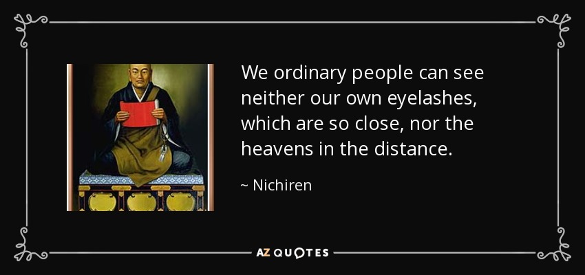 We ordinary people can see neither our own eyelashes, which are so close, nor the heavens in the distance. - Nichiren