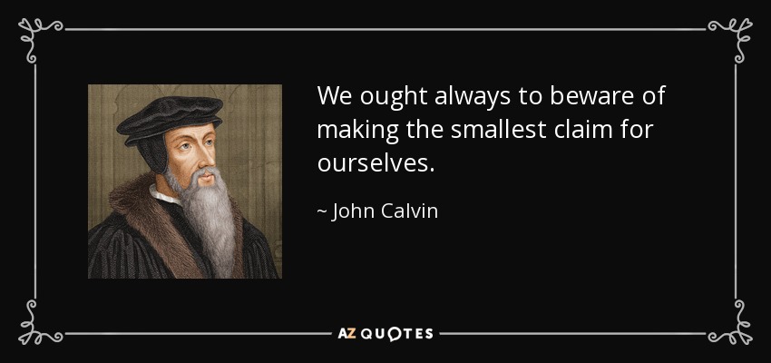 We ought always to beware of making the smallest claim for ourselves. - John Calvin