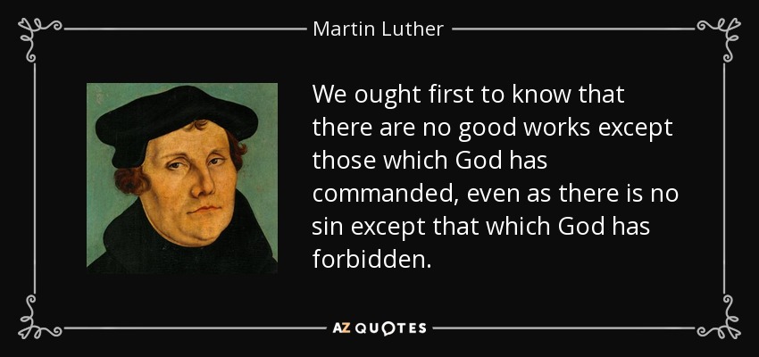 We ought first to know that there are no good works except those which God has commanded, even as there is no sin except that which God has forbidden. - Martin Luther