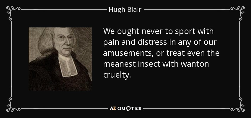 We ought never to sport with pain and distress in any of our amusements, or treat even the meanest insect with wanton cruelty. - Hugh Blair