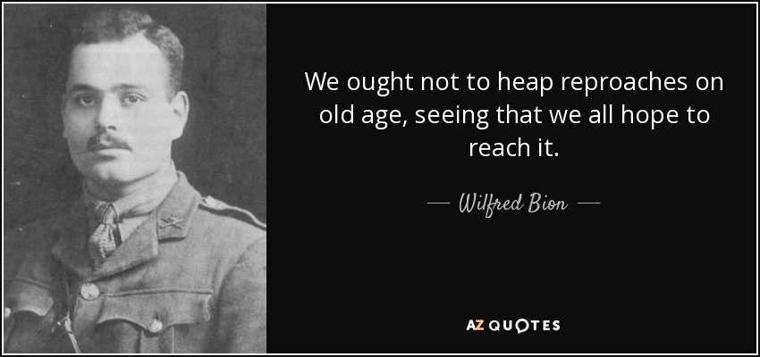 We ought not to heap reproaches on old age, seeing that we all hope to reach it. - Wilfred Bion