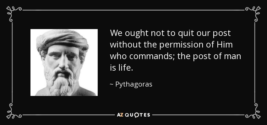 We ought not to quit our post without the permission of Him who commands; the post of man is life. - Pythagoras