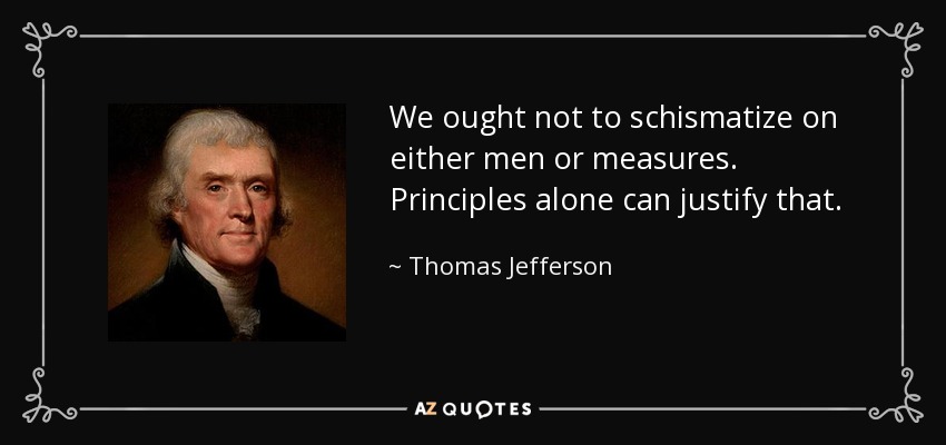 We ought not to schismatize on either men or measures. Principles alone can justify that. - Thomas Jefferson