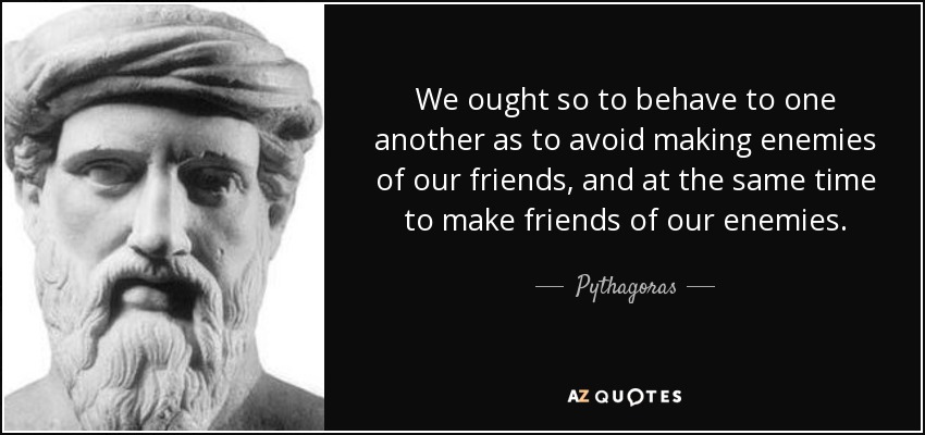 We ought so to behave to one another as to avoid making enemies of our friends, and at the same time to make friends of our enemies. - Pythagoras