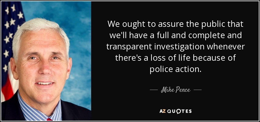 We ought to assure the public that we'll have a full and complete and transparent investigation whenever there's a loss of life because of police action. - Mike Pence