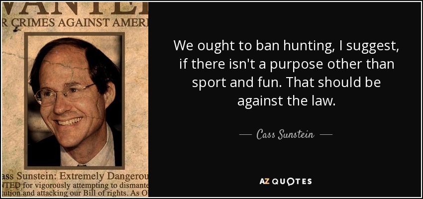 We ought to ban hunting, I suggest, if there isn't a purpose other than sport and fun. That should be against the law. - Cass Sunstein
