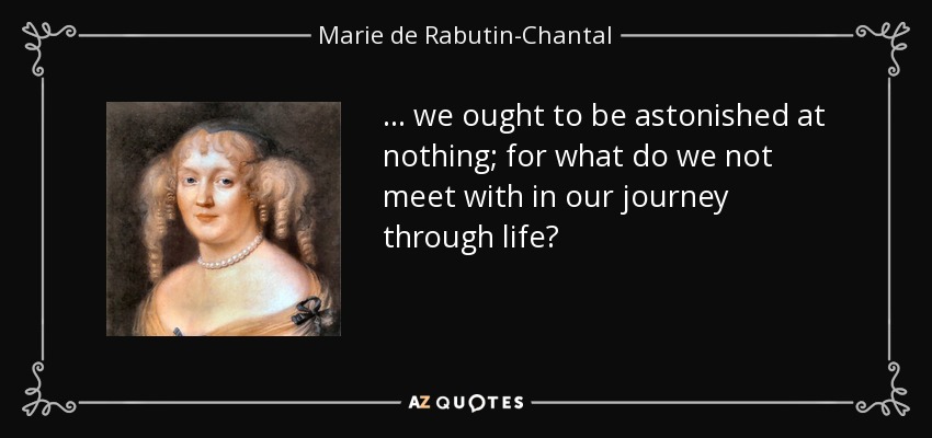 ... we ought to be astonished at nothing; for what do we not meet with in our journey through life? - Marie de Rabutin-Chantal, marquise de Sevigne