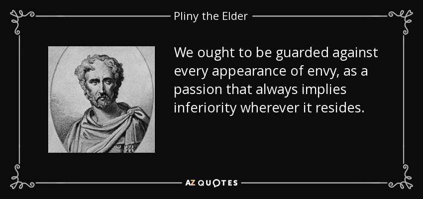 We ought to be guarded against every appearance of envy, as a passion that always implies inferiority wherever it resides. - Pliny the Elder