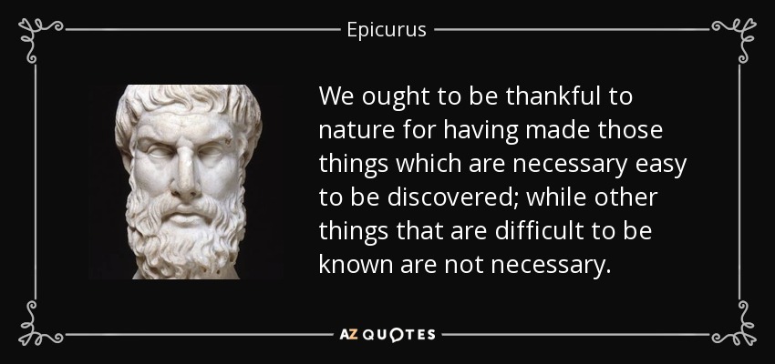 We ought to be thankful to nature for having made those things which are necessary easy to be discovered; while other things that are difficult to be known are not necessary. - Epicurus