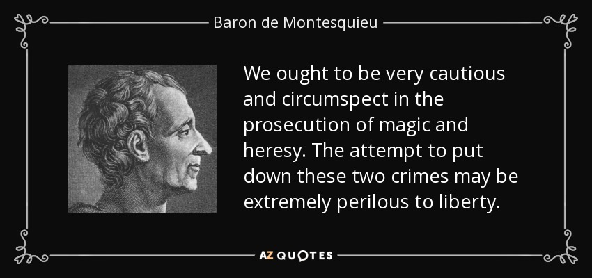 We ought to be very cautious and circumspect in the prosecution of magic and heresy. The attempt to put down these two crimes may be extremely perilous to liberty. - Baron de Montesquieu