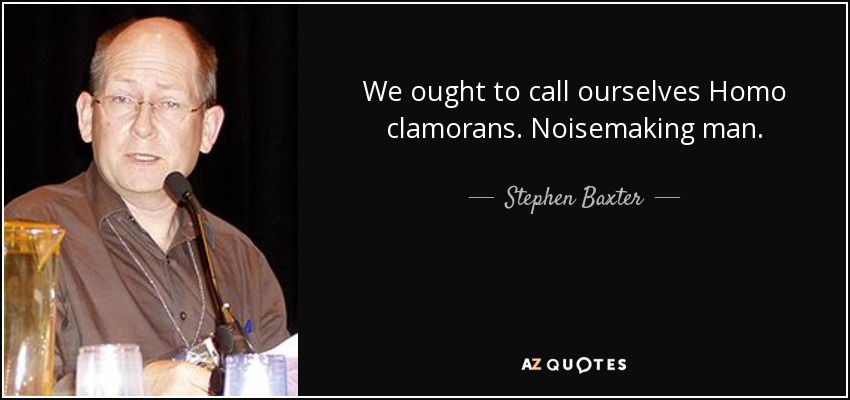 We ought to call ourselves Homo clamorans. Noisemaking man. - Stephen Baxter
