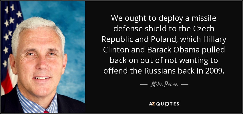 We ought to deploy a missile defense shield to the Czech Republic and Poland, which Hillary Clinton and Barack Obama pulled back on out of not wanting to offend the Russians back in 2009. - Mike Pence