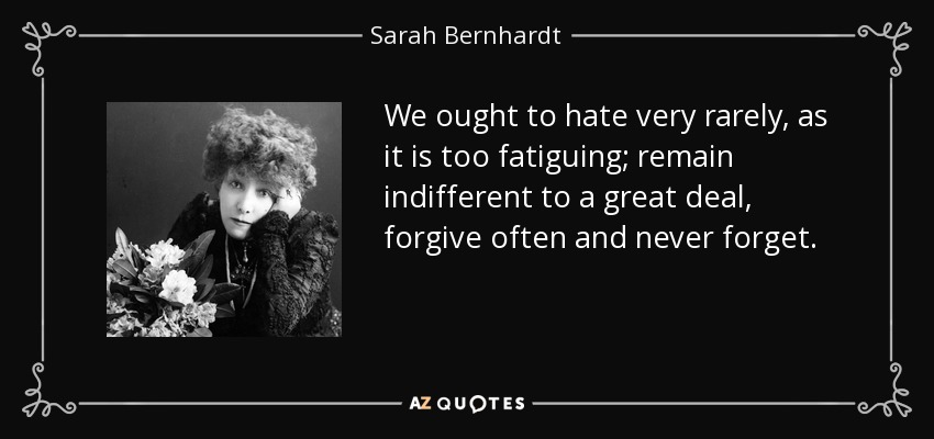 We ought to hate very rarely, as it is too fatiguing; remain indifferent to a great deal, forgive often and never forget. - Sarah Bernhardt