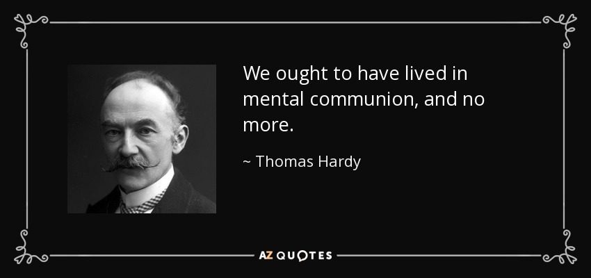 We ought to have lived in mental communion, and no more. - Thomas Hardy