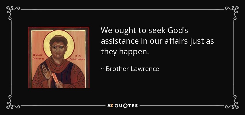 We ought to seek God's assistance in our affairs just as they happen. - Brother Lawrence