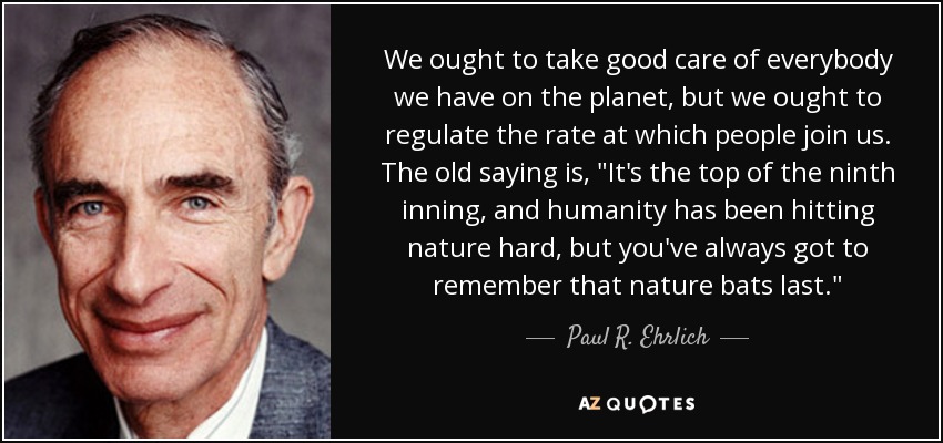 We ought to take good care of everybody we have on the planet, but we ought to regulate the rate at which people join us. The old saying is, 