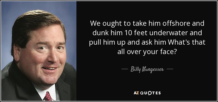 We ought to take him offshore and dunk him 10 feet underwater and pull him up and ask him What's that all over your face? - Billy Nungesser