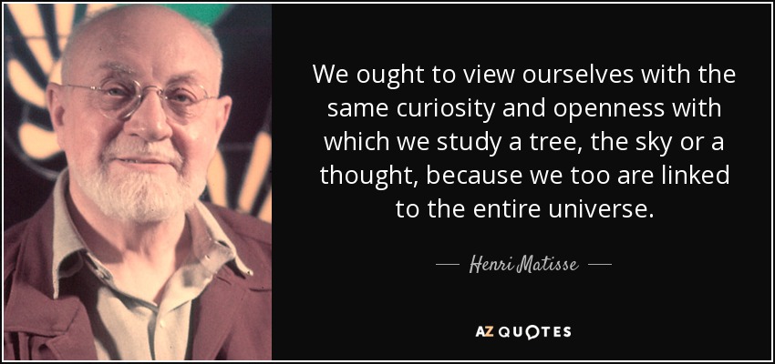 We ought to view ourselves with the same curiosity and openness with which we study a tree, the sky or a thought, because we too are linked to the entire universe. - Henri Matisse