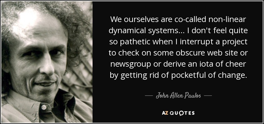 We ourselves are co-called non-linear dynamical systems... I don't feel quite so pathetic when I interrupt a project to check on some obscure web site or newsgroup or derive an iota of cheer by getting rid of pocketful of change. - John Allen Paulos